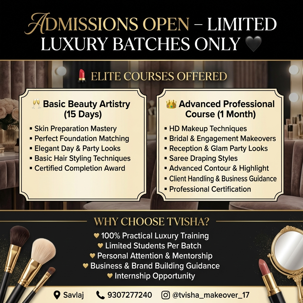 Admissions Open – Limited Luxury Batches Only 🖤
💄 ELITE COURSES OFFERED
🥂 Basic Beauty Artistry (15 Days)
▪ Skin Preparation Mastery
▪ Perfect Foundation Matching
▪ Elegant Day & Party Looks
▪ Basic Hair Styling Techniques
▪ Certified Completion Award
👑 Advanced Professional Course (1 Month)
▪ HD Makeup Techniques
▪ Bridal & Engagement Makeovers
▪ Reception & Glam Party Looks
▪ Saree Draping Styles
▪ Advanced Contour & Highlight
▪ Client Handling & Business Guidance
▪ Professional Certification
WHY CHOOSE TVISHA?
🖤 100% Practical Luxury Training
🖤 Limited Students Per Batch
🖤 Personal Attention & Mentorship
🖤 Business & Brand Building Guidance
🖤 Internship Opportunity
📍 Savlaj
📞 9307277240
📸 @tvisha_makeover_17