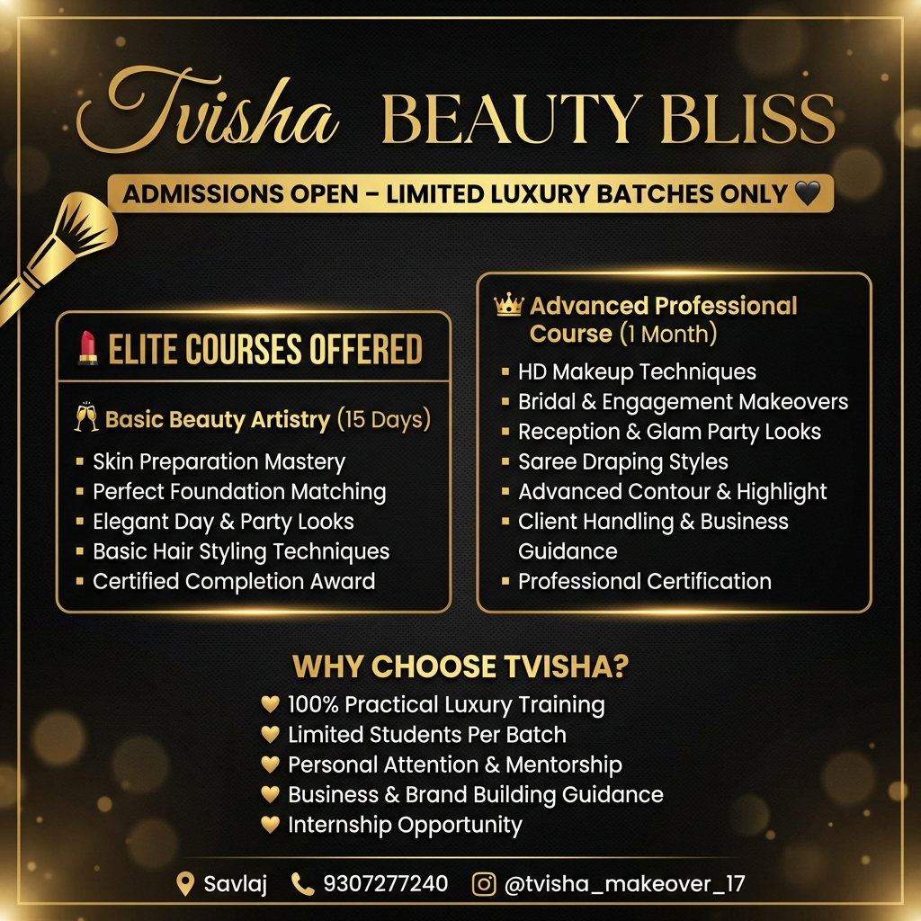 Tvisha beauty bliss
Admissions Open – Limited Luxury Batches Only 🖤
💄 ELITE COURSES OFFERED
🥂 Basic Beauty Artistry (15 Days)
▪ Skin Preparation Mastery
▪ Perfect Foundation Matching
▪ Elegant Day & Party Looks
▪ Basic Hair Styling Techniques
▪ Certified Completion Award
👑 Advanced Professional Course (1 Month)
▪ HD Makeup Techniques
▪ Bridal & Engagement Makeovers
▪ Reception & Glam Party Looks
▪ Saree Draping Styles
▪ Advanced Contour & Highlight
▪ Client Handling & Business Guidance
▪ Professional Certification
WHY CHOOSE TVISHA?
🖤 100% Practical Luxury Training
🖤 Limited Students Per Batch
🖤 Personal Attention & Mentorship
🖤 Business & Brand Building Guidance
🖤 Internship Opportunity
📍 Savlaj
📞 9307277240
📸 @tvisha_makeover_17