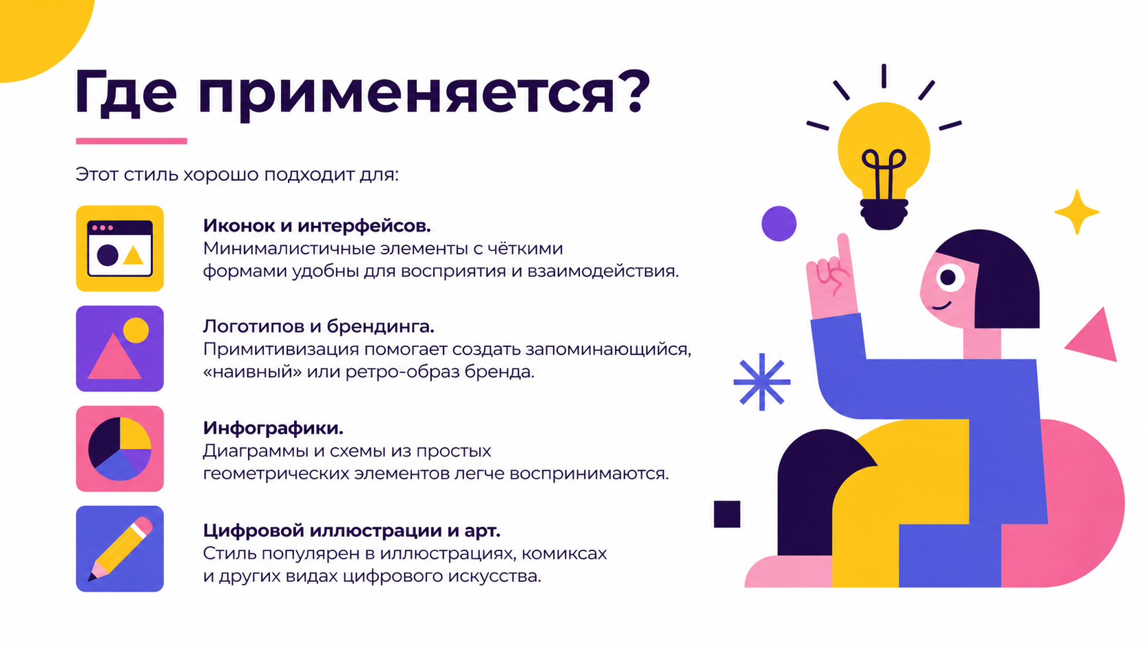 Создай слайд для презентации на тему примитивизм с цветах желтый, фиолетовый, розовый, синий. БЕЛЫЙ ФОН!!!  Добавь текст: Где применяется?

Этот стиль хорошо подходит для:

Иконок и интерфейсов. Минималистичные элементы с чёткими формами удобны для восприятия и взаимодействия.

Логотипов и брендинга. Примитивизация помогает создать запоминающийся, «наивный» или ретро-образ бренда.

Инфографики. Диаграммы и схемы из простых 
геометрических элементов легче воспринимаются.

Цифровой иллюстрации и арт. Стиль популярен в иллюстрациях, комиксах и других видах цифрового искусства. Шрифт montserrat